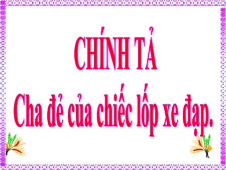 Bài giảng Chính tả Lớp 4 - Cha đẻ của chiếc lốp xe đạp