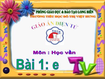 Bài giảng Học vần Lớp 1 - Bài 1: e - Trường Tiểu học Đô Thị Việt Hưng