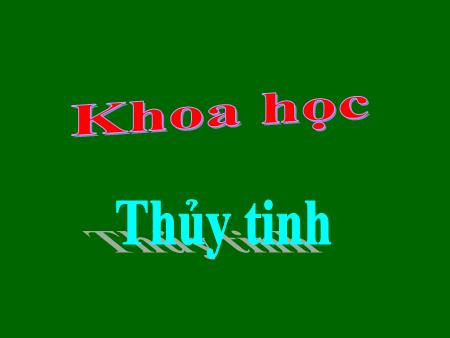 Bài giảng Khoa học Lớp 5 - Tuần 15: Thủy tinh Bài giảng Khoa học Lớp 5 - Tuần 15: Thủy tinh