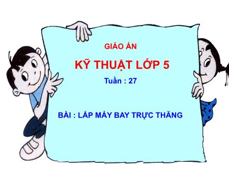 Bài giảng Kĩ thuật Lớp 5 - Tuần 27: Lắp máy bay trực thăng