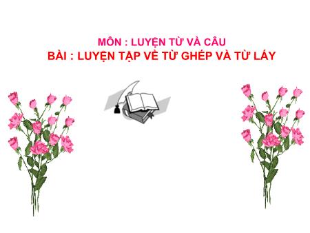 Bài giảng Luyện từ và câu Lớp 4 - Luyện tập về từ ghép và từ láy Bài giảng Luyện từ và câu Lớp 4 - Luyện tập về từ ghép và từ láy