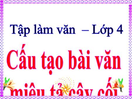 Bài giảng Tập làm văn Lớp 4 - Cấu tạo bài văn miêu tả cây cối - Trường Tiểu học Đô thị Việt Hưng Bài giảng Tập làm văn Lớp 4 - Cấu tạo bài văn miêu tả cây cối - Trường Tiểu học Đô thị Việt Hưng
