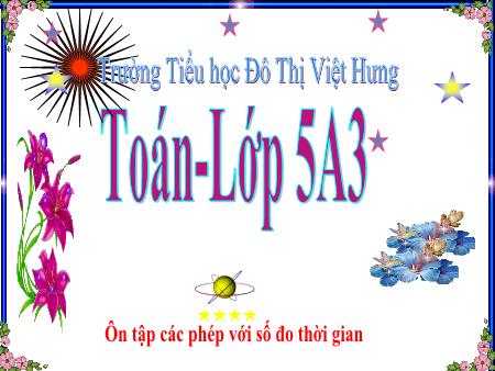 Bài giảng Toán Lớp 5 - Tuần 32: Ôn tập về các phép tính với số đo thời gian - Trường Tiểu học Đô thị Việt Hưng