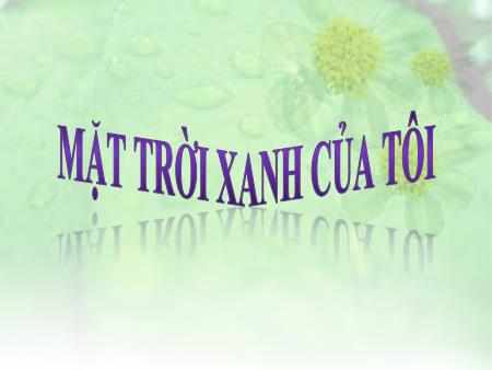 Bài giảng Tập đọc Lớp 3 - Mặt trời xanh của tôi Bài giảng Tập đọc Lớp 3 - Mặt trời xanh của tôi