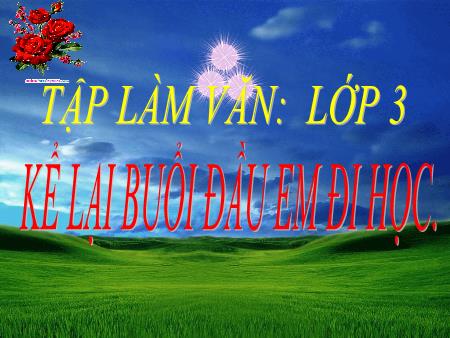 Bài giảng Tập làm văn Lớp 3 - Kể lại buổi đầu em đi học Bài giảng Tập làm văn Lớp 3 - Kể lại buổi đầu em đi học