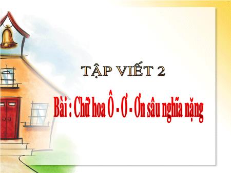 Bài giảng Tập viết Lớp 2 - Tuần 17: Chữ hoa Ô, Ơ. Ơn sâu nghĩa nặng