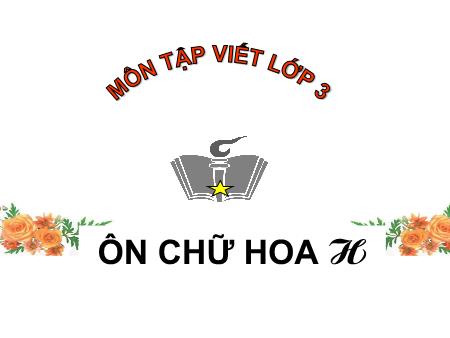 Bài giảng Tập viết Lớp 3 - Ôn chữ hoa H Bài giảng Tập viết Lớp 3 - Ôn chữ hoa H