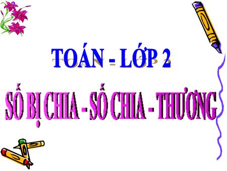 Bài giảng Toán Lớp 2 - Tuần 23: Số bị chia. Số chia. Thương