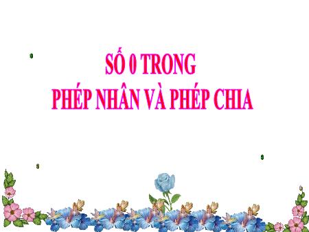 Bài giảng Toán Lớp 2 - Tuần 27: Số 0 trong phép nhân và phép chia