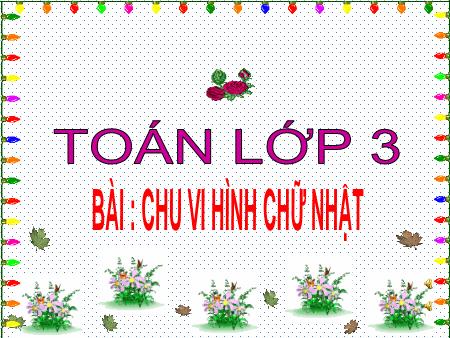 Bài giảng Toán Lớp 3 - Bài: Chu vi hình chữ nhật Bài giảng Toán Lớp 3 - Bài: Chu vi hình chữ nhật