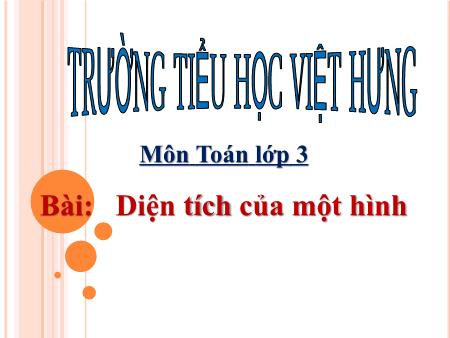 Bài giảng Toán Lớp 3 - Diện tích của một hình - Trường Tiểu học Đô thị Việt Hưng Bài giảng Toán Lớp 3 - Diện tích của một hình - Trường Tiểu học Đô thị Việt Hưng